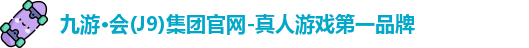 九游·会(J9)集团官网-真人游戏第一品牌